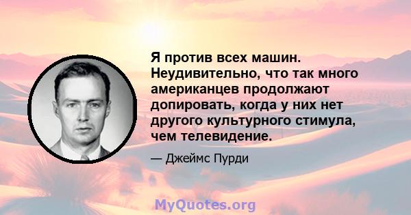 Я против всех машин. Неудивительно, что так много американцев продолжают допировать, когда у них нет другого культурного стимула, чем телевидение.