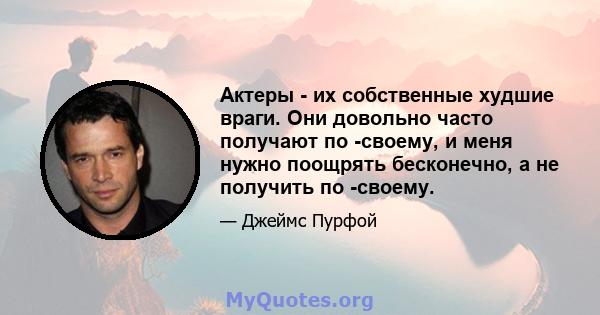 Актеры - их собственные худшие враги. Они довольно часто получают по -своему, и меня нужно поощрять бесконечно, а не получить по -своему.