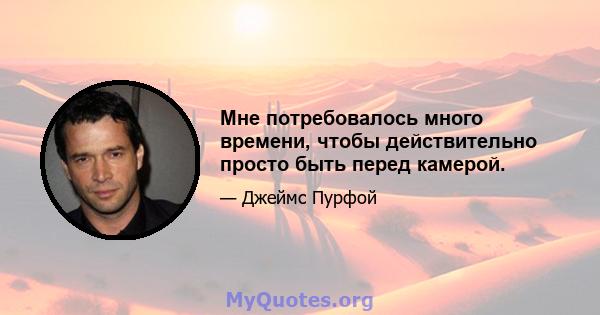 Мне потребовалось много времени, чтобы действительно просто быть перед камерой.