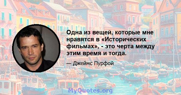 Одна из вещей, которые мне нравятся в «Исторических фильмах», - это черта между этим время и тогда.