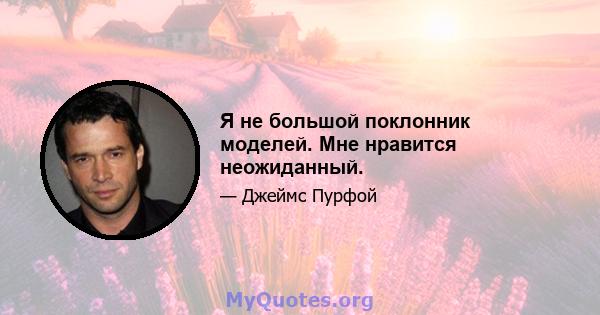 Я не большой поклонник моделей. Мне нравится неожиданный.