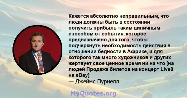 Кажется абсолютно неправильным, что люди должны быть в состоянии получить прибыль таким циничным способом от события, которое предназначено для того, чтобы подчеркнуть необходимость действия в отношении бедности в