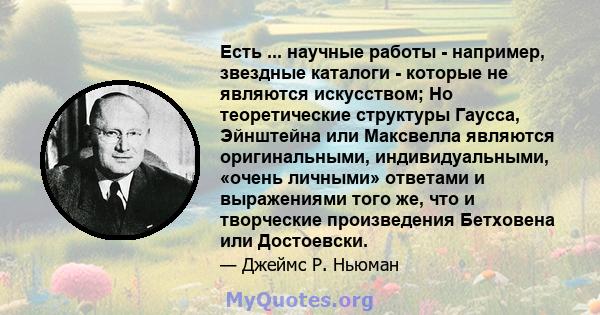 Есть ... научные работы - например, звездные каталоги - которые не являются искусством; Но теоретические структуры Гаусса, Эйнштейна или Максвелла являются оригинальными, индивидуальными, «очень личными» ответами и