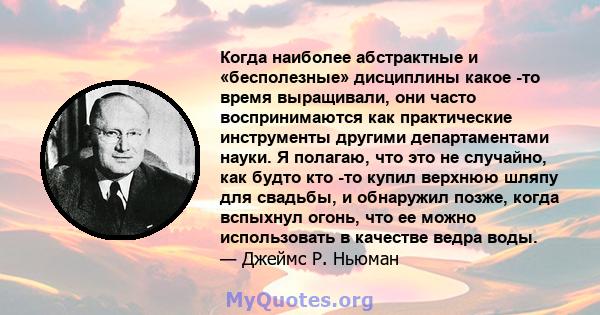 Когда наиболее абстрактные и «бесполезные» дисциплины какое -то время выращивали, они часто воспринимаются как практические инструменты другими департаментами науки. Я полагаю, что это не случайно, как будто кто -то