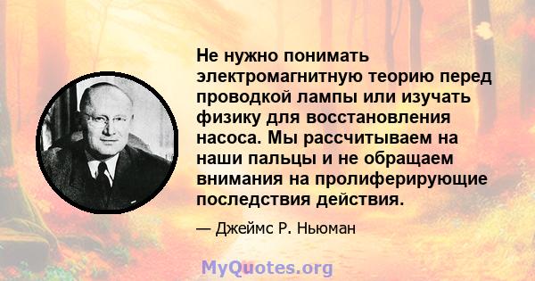 Не нужно понимать электромагнитную теорию перед проводкой лампы или изучать физику для восстановления насоса. Мы рассчитываем на наши пальцы и не обращаем внимания на пролиферирующие последствия действия.