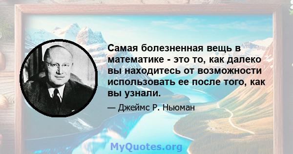 Самая болезненная вещь в математике - это то, как далеко вы находитесь от возможности использовать ее после того, как вы узнали.