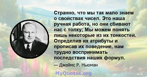 Странно, что мы так мало знаем о свойствах чисел. Это наша ручная работа, но они сбивают нас с толку; Мы можем понять лишь некоторые из их тонкостей. Определив их атрибуты и прописав их поведение, нам трудно