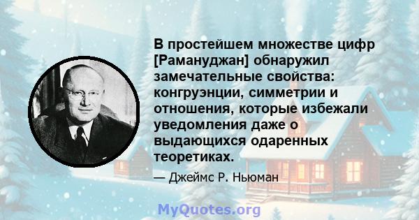 В простейшем множестве цифр [Рамануджан] обнаружил замечательные свойства: конгруэнции, симметрии и отношения, которые избежали уведомления даже о выдающихся одаренных теоретиках.