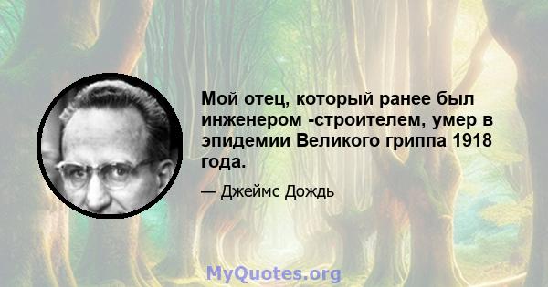 Мой отец, который ранее был инженером -строителем, умер в эпидемии Великого гриппа 1918 года.