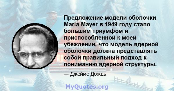 Предложение модели оболочки Maria Mayer в 1949 году стало большим триумфом и приспособленной к моей убеждении, что модель ядерной оболочки должна представлять собой правильный подход к пониманию ядерной структуры.