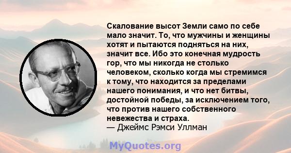 Скалование высот Земли само по себе мало значит. То, что мужчины и женщины хотят и пытаются подняться на них, значит все. Ибо это конечная мудрость гор, что мы никогда не столько человеком, сколько когда мы стремимся к