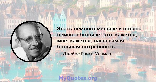 Знать немного меньше и понять немного больше: это, кажется, мне, кажется, наша самая большая потребность.