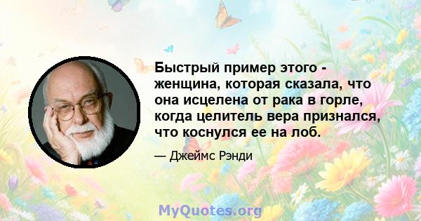 Быстрый пример этого - женщина, которая сказала, что она исцелена от рака в горле, когда целитель вера признался, что коснулся ее на лоб.