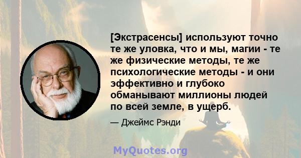 [Экстрасенсы] используют точно те же уловка, что и мы, магии - те же физические методы, те же психологические методы - и они эффективно и глубоко обманывают миллионы людей по всей земле, в ущерб.