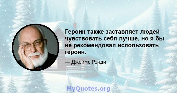 Героин также заставляет людей чувствовать себя лучше, но я бы не рекомендовал использовать героин.