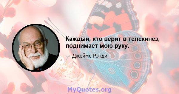 Каждый, кто верит в телекинез, поднимает мою руку.