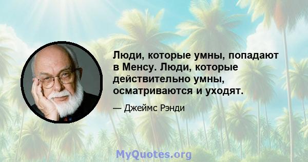 Люди, которые умны, попадают в Менсу. Люди, которые действительно умны, осматриваются и уходят.