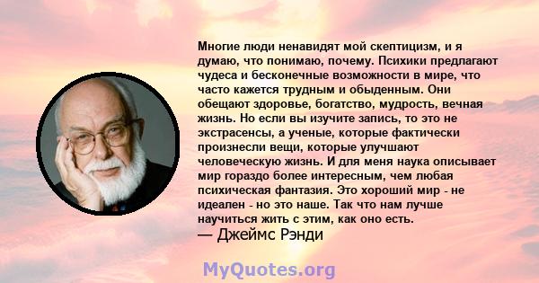 Многие люди ненавидят мой скептицизм, и я думаю, что понимаю, почему. Психики предлагают чудеса и бесконечные возможности в мире, что часто кажется трудным и обыденным. Они обещают здоровье, богатство, мудрость, вечная