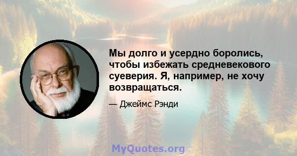 Мы долго и усердно боролись, чтобы избежать средневекового суеверия. Я, например, не хочу возвращаться.