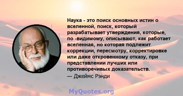 Наука - это поиск основных истин о вселенной, поиск, который разрабатывает утверждения, которые, по -видимому, описывают, как работает вселенная, но которая подлежит коррекции, пересмотру, корректировке или даже