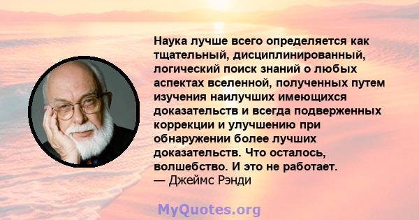 Наука лучше всего определяется как тщательный, дисциплинированный, логический поиск знаний о любых аспектах вселенной, полученных путем изучения наилучших имеющихся доказательств и всегда подверженных коррекции и