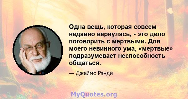 Одна вещь, которая совсем недавно вернулась, - это дело поговорить с мертвыми. Для моего невинного ума, «мертвые» подразумевает неспособность общаться.