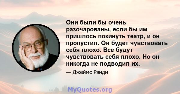 Они были бы очень разочарованы, если бы им пришлось покинуть театр, и он пропустил. Он будет чувствовать себя плохо. Все будут чувствовать себя плохо. Но он никогда не подводил их.