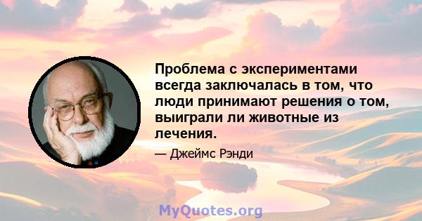 Проблема с экспериментами всегда заключалась в том, что люди принимают решения о том, выиграли ли животные из лечения.