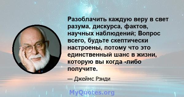 Разоблачить каждую веру в свет разума, дискурса, фактов, научных наблюдений; Вопрос всего, будьте скептически настроены, потому что это единственный шанс в жизни, которую вы когда -либо получите.