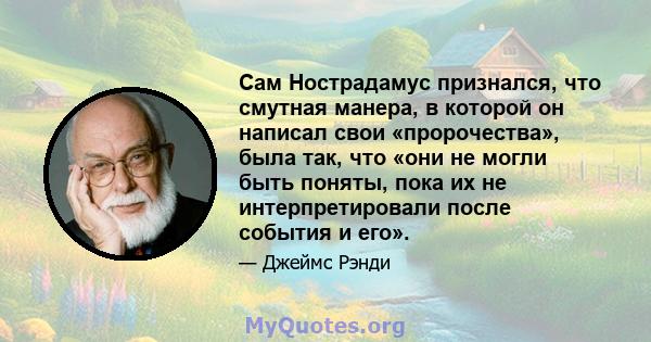 Сам Нострадамус признался, что смутная манера, в которой он написал свои «пророчества», была так, что «они не могли быть поняты, пока их не интерпретировали после события и его».