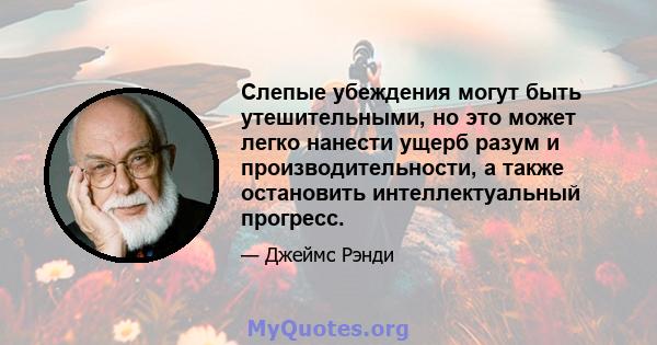 Слепые убеждения могут быть утешительными, но это может легко нанести ущерб разум и производительности, а также остановить интеллектуальный прогресс.