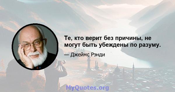 Те, кто верит без причины, не могут быть убеждены по разуму.