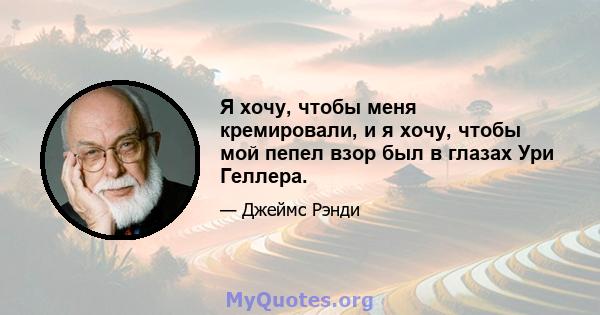 Я хочу, чтобы меня кремировали, и я хочу, чтобы мой пепел взор был в глазах Ури Геллера.