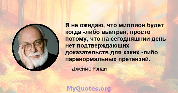 Я не ожидаю, что миллион будет когда -либо выигран, просто потому, что на сегодняшний день нет подтверждающих доказательств для каких -либо паранормальных претензий.