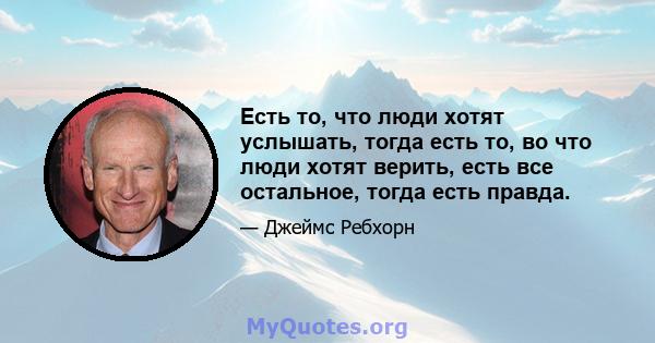 Есть то, что люди хотят услышать, тогда есть то, во что люди хотят верить, есть все остальное, тогда есть правда.