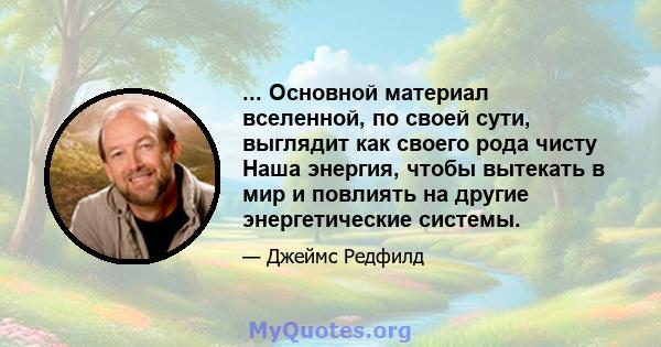 ... Основной материал вселенной, по своей сути, выглядит как своего рода чисту Наша энергия, чтобы вытекать в мир и повлиять на другие энергетические системы.