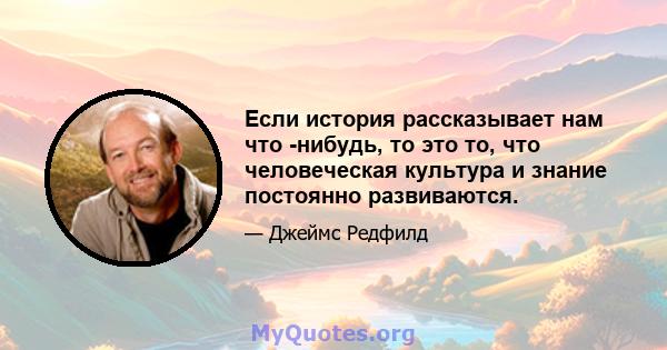 Если история рассказывает нам что -нибудь, то это то, что человеческая культура и знание постоянно развиваются.