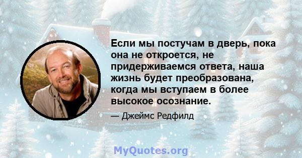 Если мы постучам в дверь, пока она не откроется, не придерживаемся ответа, наша жизнь будет преобразована, когда мы вступаем в более высокое осознание.