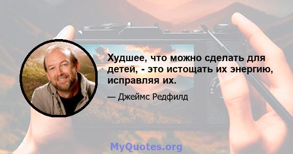 Худшее, что можно сделать для детей, - это истощать их энергию, исправляя их.