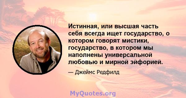 Истинная, или высшая часть себя всегда ищет государство, о котором говорят мистики, государство, в котором мы наполнены универсальной любовью и мирной эйфорией.