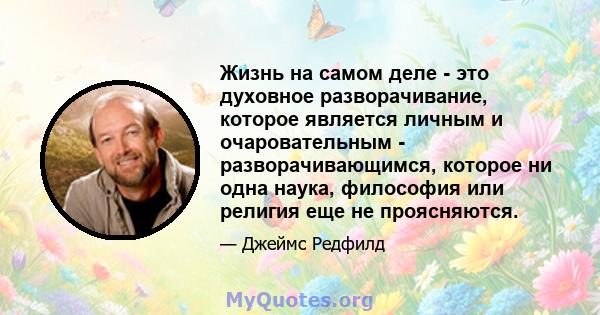 Жизнь на самом деле - это духовное разворачивание, которое является личным и очаровательным - разворачивающимся, которое ни одна наука, философия или религия еще не проясняются.