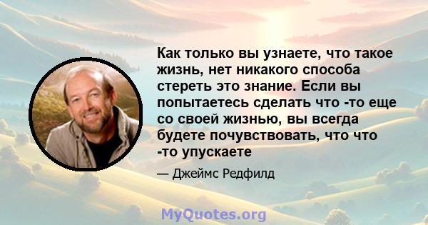 Как только вы узнаете, что такое жизнь, нет никакого способа стереть это знание. Если вы попытаетесь сделать что -то еще со своей жизнью, вы всегда будете почувствовать, что что -то упускаете