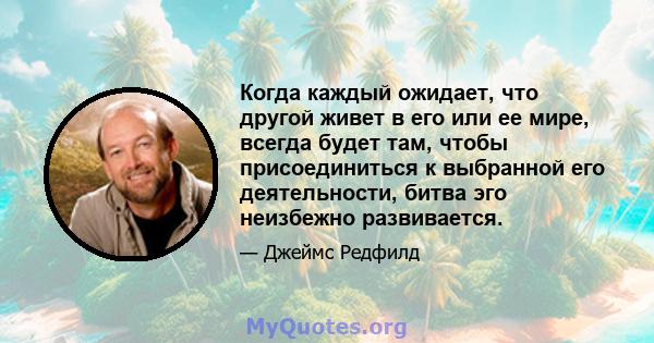 Когда каждый ожидает, что другой живет в его или ее мире, всегда будет там, чтобы присоединиться к выбранной его деятельности, битва эго неизбежно развивается.