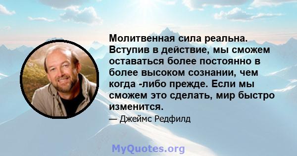 Молитвенная сила реальна. Вступив в действие, мы сможем оставаться более постоянно в более высоком сознании, чем когда -либо прежде. Если мы сможем это сделать, мир быстро изменится.