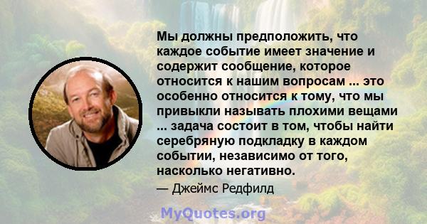 Мы должны предположить, что каждое событие имеет значение и содержит сообщение, которое относится к нашим вопросам ... это особенно относится к тому, что мы привыкли называть плохими вещами ... задача состоит в том,