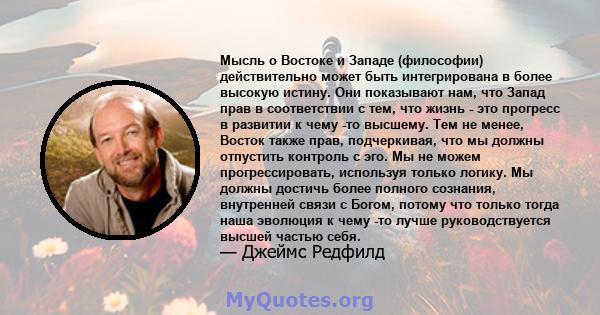 Мысль о Востоке и Западе (философии) действительно может быть интегрирована в более высокую истину. Они показывают нам, что Запад прав в соответствии с тем, что жизнь - это прогресс в развитии к чему -то высшему. Тем не 