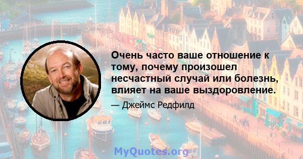 Очень часто ваше отношение к тому, почему произошел несчастный случай или болезнь, влияет на ваше выздоровление.