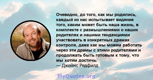 Очевидно, до того, как мы родились, каждый из нас испытывает видение того, каким может быть наша жизнь, в комплекте с размышлениями о наших родителях и нашими тенденциями участвовать в конкретных драмах контроля, даже