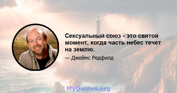 Сексуальный союз - это святой момент, когда часть небес течет на землю.