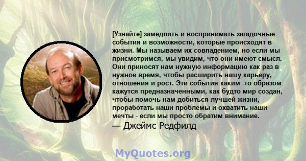 [Узнайте] замедлить и воспринимать загадочные события и возможности, которые происходят в жизни. Мы называем их совпадением, но если мы присмотримся, мы увидим, что они имеют смысл. Они приносят нам нужную информацию